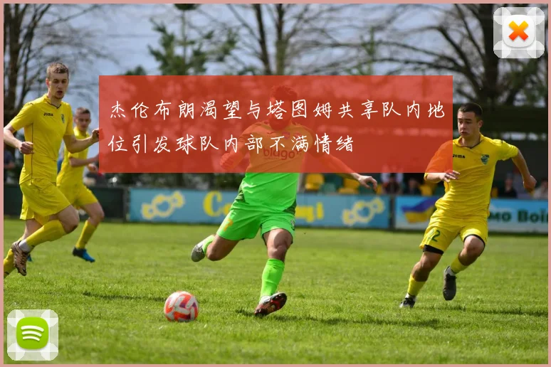杰伦布朗渴望与塔图姆共享队内地位引发球队内部不满情绪