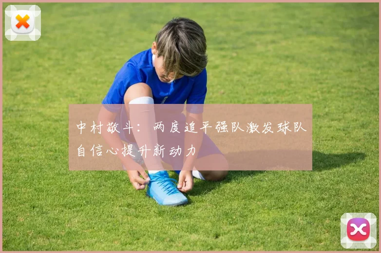 中村敬斗：两度追平强队激发球队自信心提升新动力