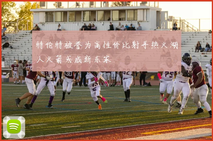 特伦特被誉为高性价比射手热火湖人火箭或成新东家