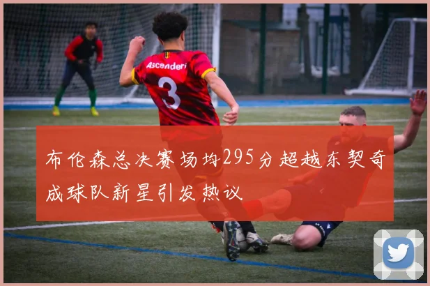布伦森总决赛场均295分超越东契奇成球队新星引发热议