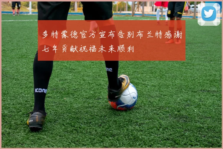 多特蒙德官方宣布告别布兰特感谢七年贡献祝福未来顺利