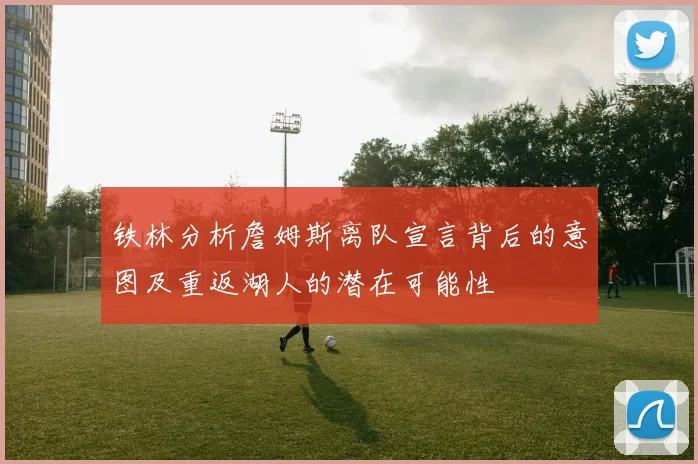 铁林分析詹姆斯离队宣言背后的意图及重返湖人的潜在可能性