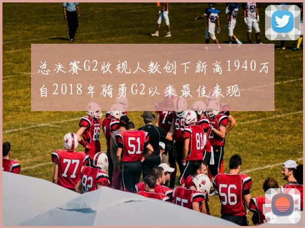 总决赛G2收视人数创下新高1940万自2018年骑勇G2以来最佳表现