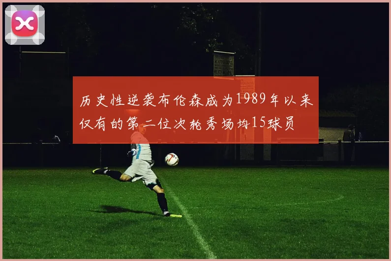 历史性逆袭布伦森成为1989年以来仅有的第二位次轮秀场均15球员