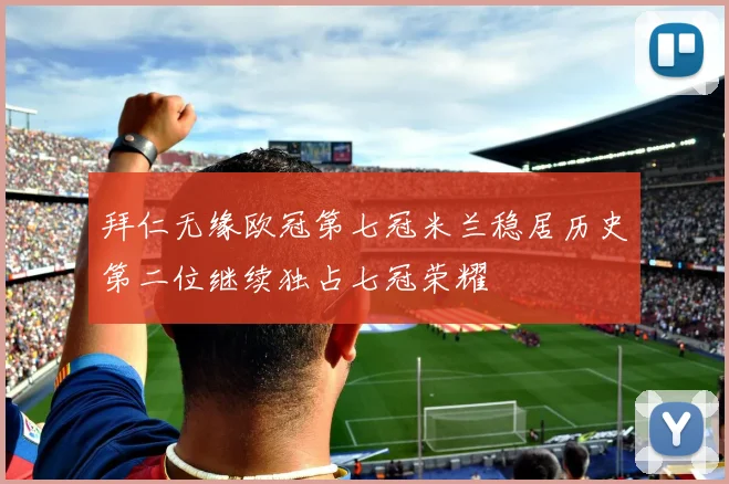 拜仁无缘欧冠第七冠米兰稳居历史第二位继续独占七冠荣耀
