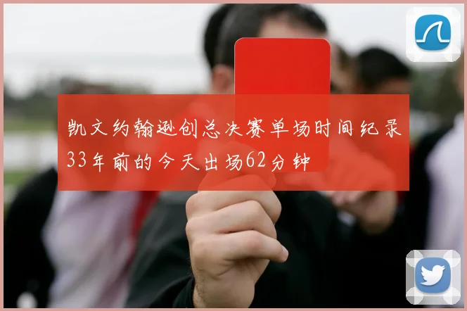 凯文约翰逊创总决赛单场时间纪录33年前的今天出场62分钟