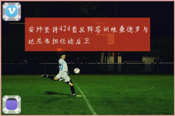 安帅坚持424首发阵容训练桑德罗与达尼洛担任边后卫
