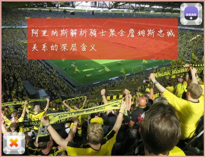 阿里纳斯解析骑士聚会詹姆斯忠诚关系的深层含义