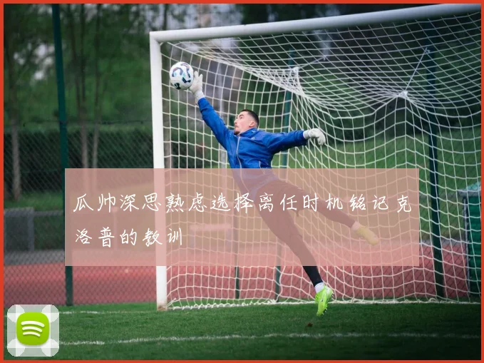 瓜帅深思熟虑选择离任时机铭记克洛普的教训