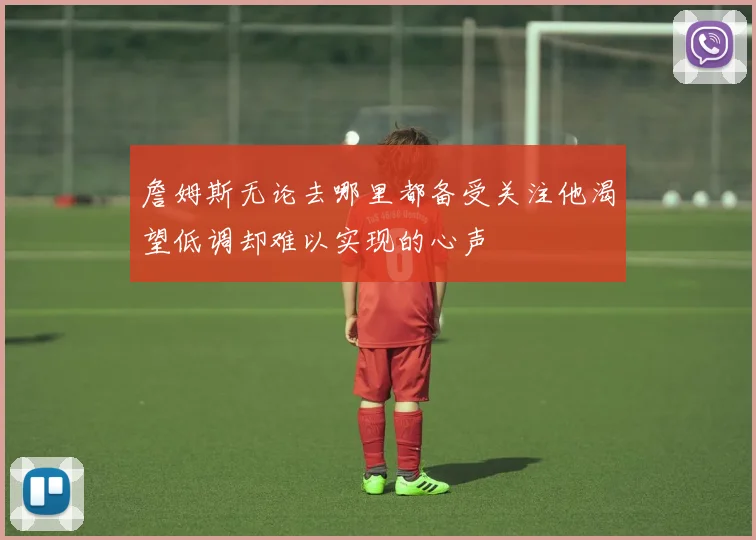 詹姆斯无论去哪里都备受关注他渴望低调却难以实现的心声