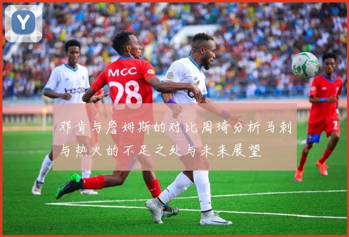 邓肯与詹姆斯的对比周琦分析马刺与热火的不足之处与未来展望