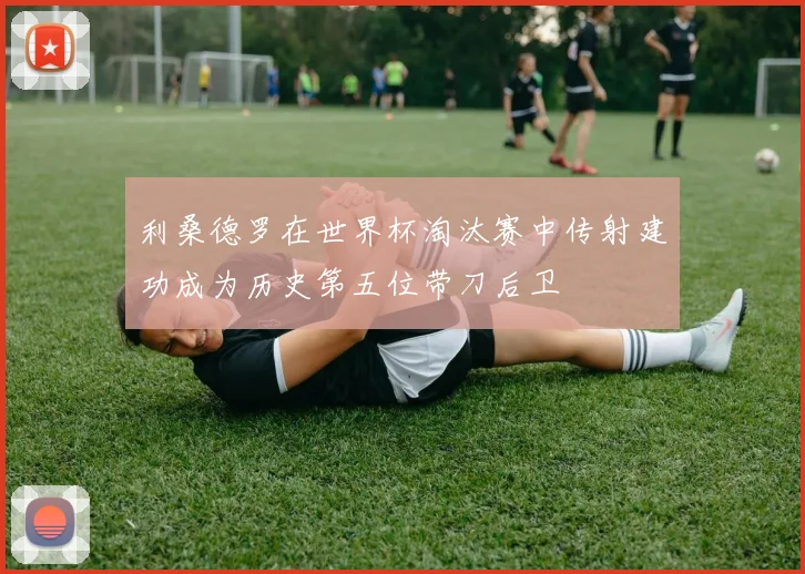 利桑德罗在世界杯淘汰赛中传射建功成为历史第五位带刀后卫