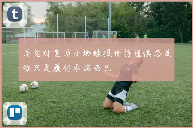 马竞对皇马小蜘蛛报价持谨慎态度称只是履行承诺而已