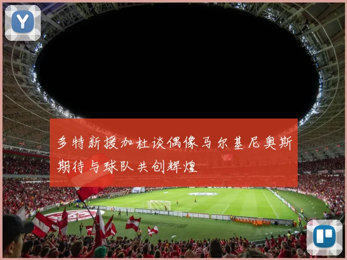 多特新援加杜谈偶像马尔基尼奥斯期待与球队共创辉煌