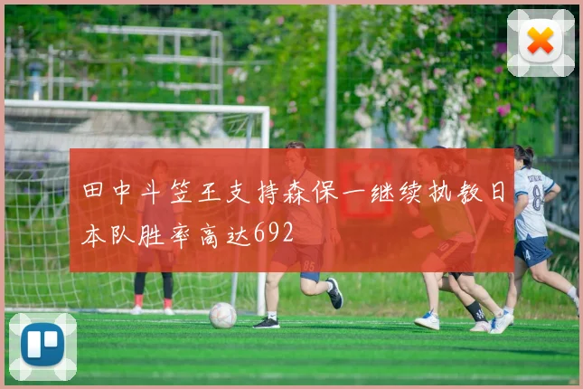田中斗笠王支持森保一继续执教日本队胜率高达692