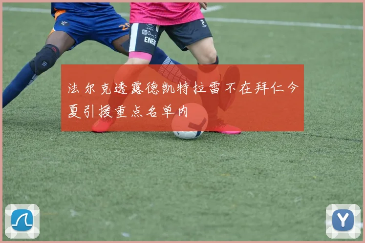 法尔克透露德凯特拉雷不在拜仁今夏引援重点名单内