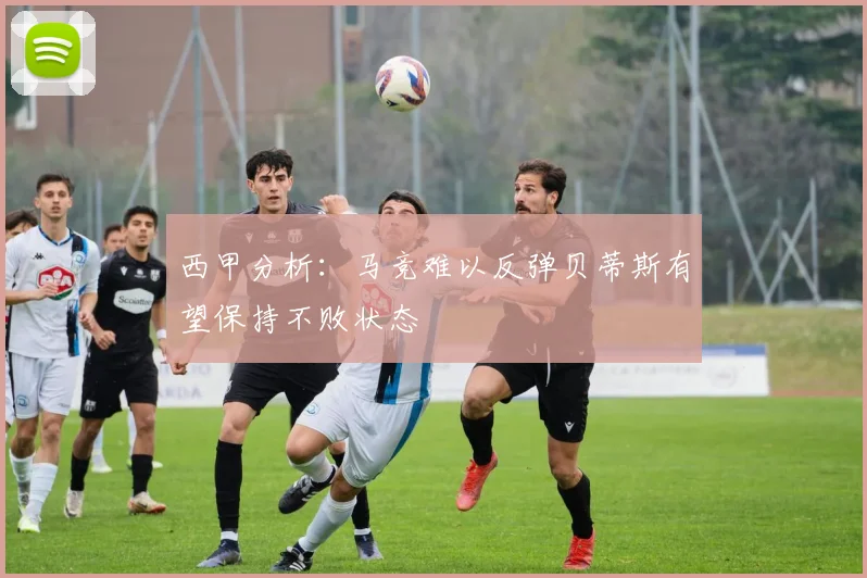 西甲分析：马竞难以反弹贝蒂斯有望保持不败状态