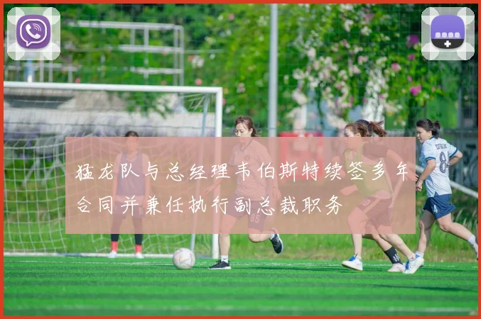 猛龙队与总经理韦伯斯特续签多年合同并兼任执行副总裁职务