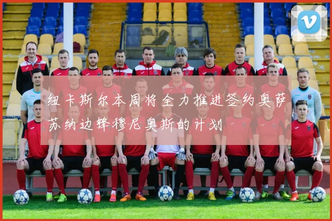 纽卡斯尔本周将全力推进签约奥萨苏纳边锋穆尼奥斯的计划