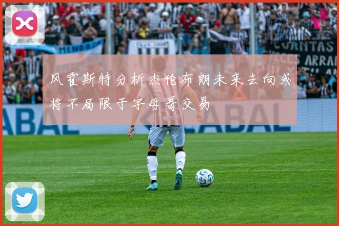 风霍斯特分析杰伦布朗未来去向或将不局限于字母哥交易