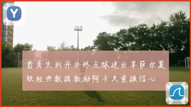 首秀失利并非终点球迷分享萨尔夏联经典数据激励阿卡夫重振信心