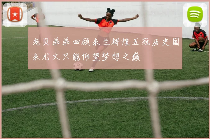 老贝弟弟回顾米兰辉煌五冠历史国米尤文只能仰望梦想之巅