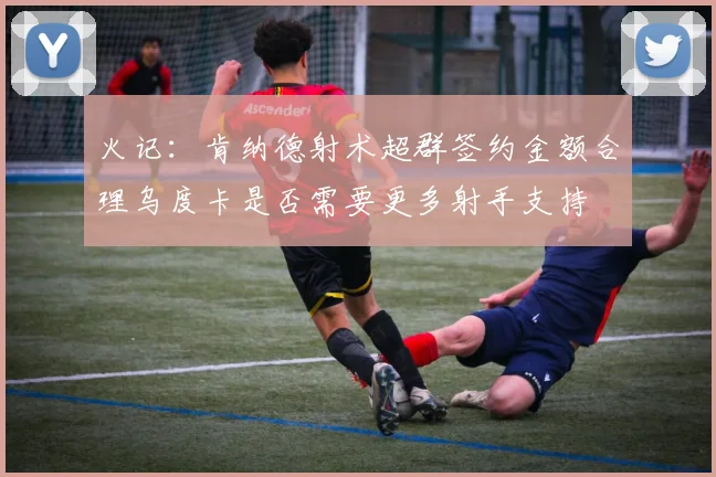 火记：肯纳德射术超群签约金额合理乌度卡是否需要更多射手支持