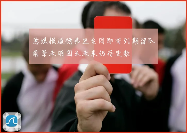 意媒报道德弗里合同即将到期留队前景未明国米未来仍存变数