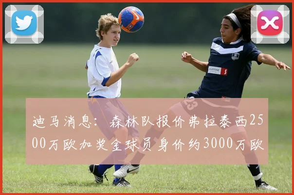 迪马消息：森林队报价弗拉泰西2500万欧加奖金球员身价约3000万欧