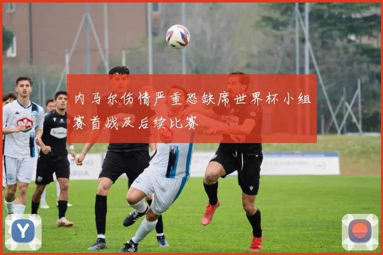 内马尔伤情严重恐缺席世界杯小组赛首战及后续比赛