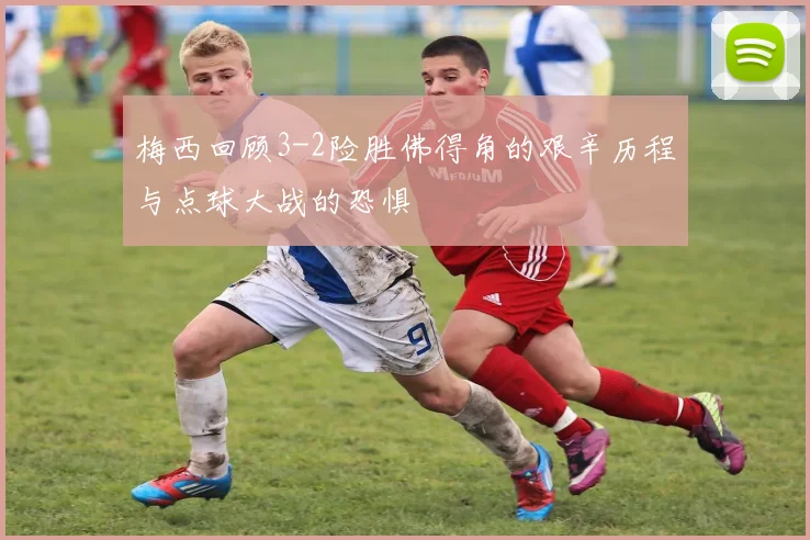 梅西回顾3-2险胜佛得角的艰辛历程与点球大战的恐惧