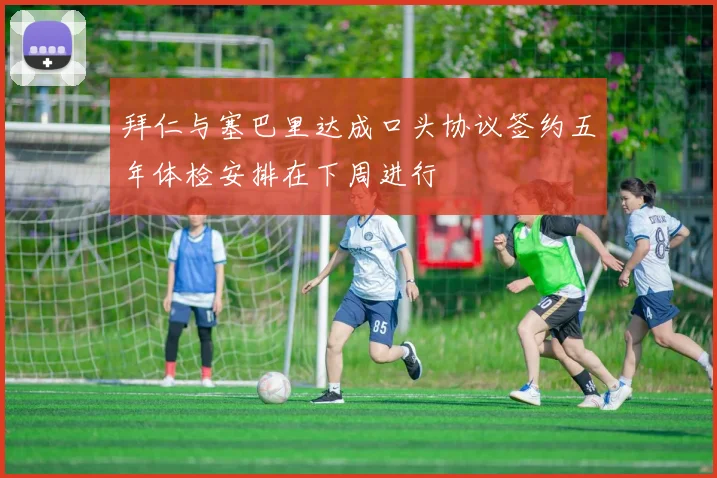拜仁与塞巴里达成口头协议签约五年体检安排在下周进行
