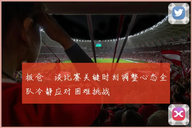 板仓滉谈比赛关键时刻调整心态全队冷静应对困难挑战