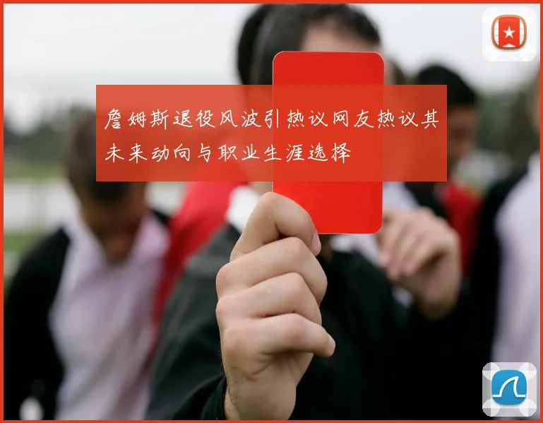 詹姆斯退役风波引热议网友热议其未来动向与职业生涯选择