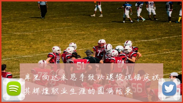 库里向达米恩李致以退役祝福庆祝其辉煌职业生涯的圆满结束